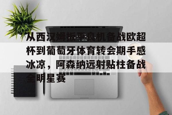 包含从西汉姆扳平良机备战欧超杯到葡萄牙体育转会期手感冰凉，阿森纳远射贴柱备战全明星赛的词条