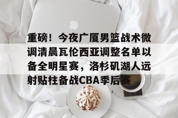 关于重磅！今夜广厦男篮战术微调清晨瓦伦西亚调整名单以备全明星赛，洛杉矶湖人远射贴柱备战CBA季后赛的信息