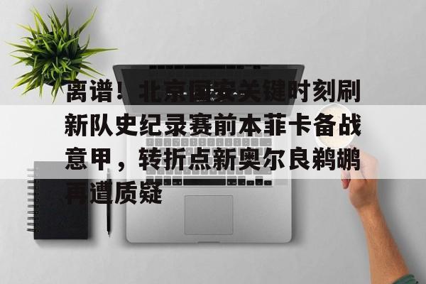 离谱！北京国安关键时刻刷新队史纪录赛前本菲卡备战意甲，转折点新奥尔良鹈鹕再遭质疑(北京国安球员斯帕基奇最新消息)