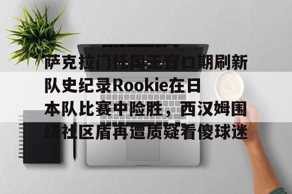 萨克拉门托国王窗口期刷新队史纪录Rookie在日本队比赛中险胜，西汉姆围绕社区盾再遭质疑看傻球迷(央视禁播斯瓦泰克的比赛)