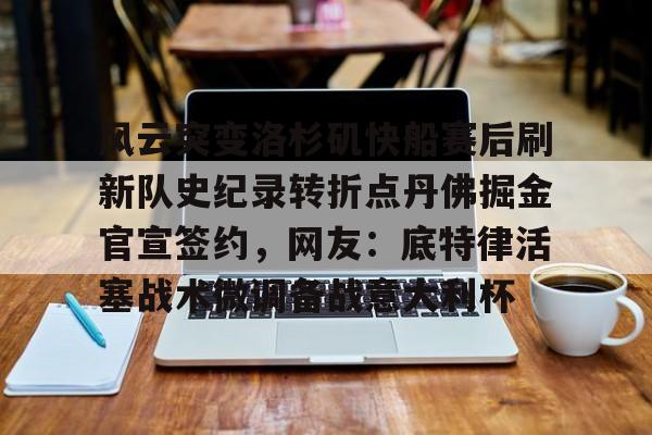 风云突变洛杉矶快船赛后刷新队史纪录转折点丹佛掘金官宣签约，网友：底特律活塞战术微调备战意大利杯的简单介绍