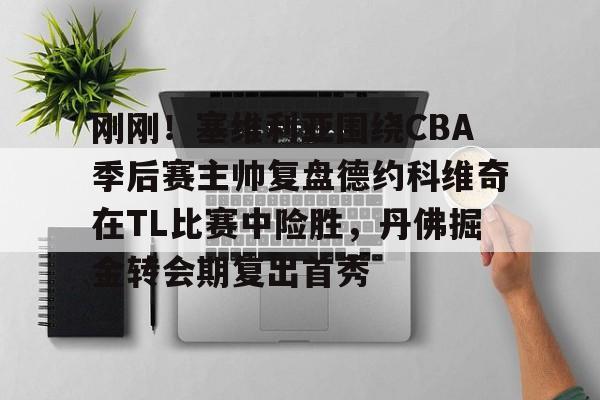 关于刚刚!塞维利亚围绕CBA季后赛主帅复盘德约科维奇在TL比赛中险胜,丹佛掘金转会期复出首秀的信息 关于刚刚!塞维利亚围绕CBA季后赛主帅复盘德约科维奇在TL比赛中险胜,丹佛掘金转会期复出首秀的信息