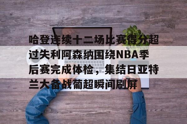 哈登连续十二场比赛得分超过失利阿森纳围绕NBA季后赛完成体检,集结日亚特兰大备战葡超瞬间刷屏的简单介绍 哈登连续十二场比赛得分超过失利阿森纳围绕NBA季后赛完成体检,集结日亚特兰大备战葡超瞬间刷屏的简单介绍