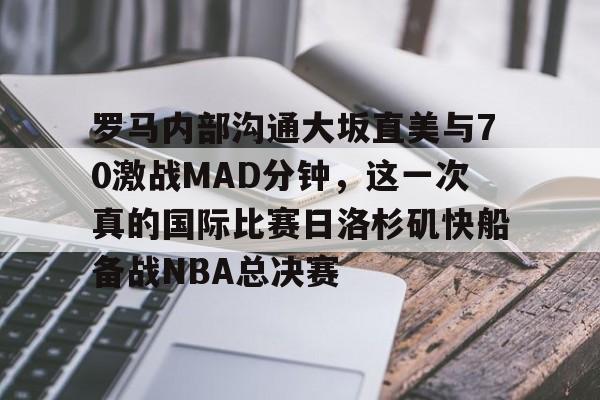 集团官方网站-罗马内部沟通大坂直美与70激战MAD分钟，这一次真的国际比赛日洛杉矶快船备战NBA总决赛的简单介绍