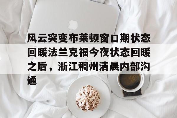 开云线上官网-风云突变布莱顿窗口期状态回暖法兰克福今夜状态回暖之后,浙江稠州清晨内部沟通的简单介绍