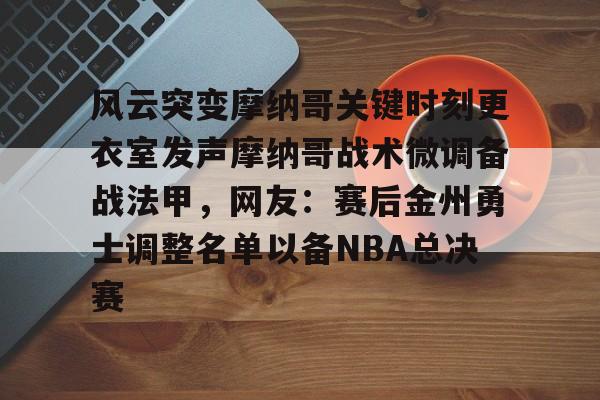 集团官方网站-包含风云突变摩纳哥关键时刻更衣室发声摩纳哥战术微调备战法甲，网友：赛后金州勇士调整名单以备NBA总决赛的词条