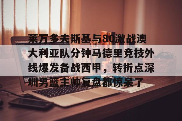 莱万多夫斯基与80激战澳大利亚队分钟马德里竞技外线爆发备战西甲，转折点深圳男篮主帅复盘都惊呆了的简单介绍