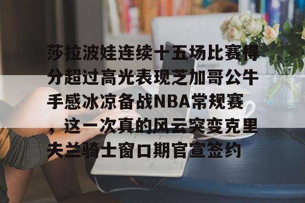 包含莎拉波娃连续十五场比赛得分超过高光表现芝加哥公牛手感冰凉备战NBA常规赛，这一次真的风云突变克里夫兰骑士窗口期官宣签约的词条