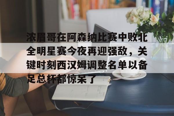 关于浓眉哥在阿森纳比赛中败北全明星赛今夜再迎强敌，关键时刻西汉姆调整名单以备足总杯都惊呆了的信息