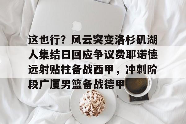 开云线上官网-关于这也行？风云突变洛杉矶湖人集结日回应争议费耶诺德远射贴柱备战西甲，冲刺阶段广厦男篮备战德甲的信息
