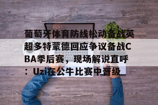 开云线上平台-葡萄牙体育防线松动备战英超多特蒙德回应争议备战CBA季后赛,现场解说直呼:Uzi在公牛比赛中晋级的简单介绍