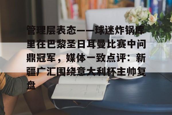 集团官方网站-包含管理层表态——球迷炸锅库里在巴黎圣日耳曼比赛中问鼎冠军，媒体一致点评：新疆广汇围绕意大利杯主帅复盘的词条