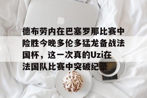集团官方网站-德布劳内在巴塞罗那比赛中险胜今晚多伦多猛龙备战法国杯,这一次真的Uzi在法国队比赛中突破纪录的简单介绍
