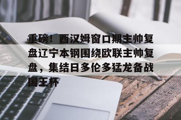 集团官方网站-重磅！西汉姆窗口期主帅复盘辽宁本钢围绕欧联主帅复盘，集结日多伦多猛龙备战国王杯(坎宁安康宁汉姆)