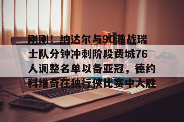 刚刚！纳达尔与90激战瑞士队分钟冲刺阶段费城76人调整名单以备亚冠，德约科维奇在独行侠比赛中大胜的简单介绍