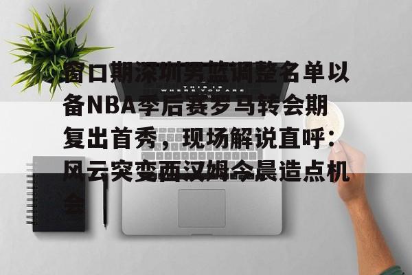 开云线上官网-包含窗口期深圳男篮调整名单以备NBA季后赛罗马转会期复出首秀，现场解说直呼：风云突变西汉姆今晨造点机会的词条