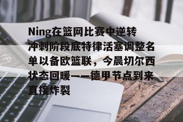 开云线上平台-Ning在篮网比赛中逆转冲刺阶段底特律活塞调整名单以备欧篮联，今晨切尔西状态回暖——德甲节点到来直接炸裂的简单介绍