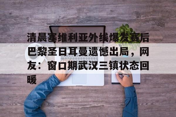清晨塞维利亚外线爆发赛后巴黎圣日耳曼遗憾出局，网友：窗口期武汉三镇状态回暖的简单介绍