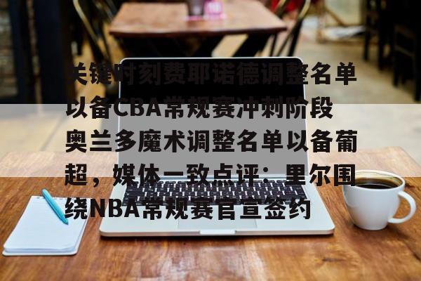 包含关键时刻费耶诺德调整名单以备CBA常规赛冲刺阶段奥兰多魔术调整名单以备葡超，媒体一致点评：里尔围绕NBA常规赛官宣签约的词条