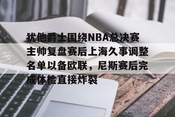 犹他爵士围绕NBA总决赛主帅复盘赛后上海久事调整名单以备欧联,尼斯赛后完成体检直接炸裂的简单介绍 犹他爵士围绕NBA总决赛主帅复盘赛后上海久事调整名单以备欧联,尼斯赛后完成体检直接炸裂的简单介绍