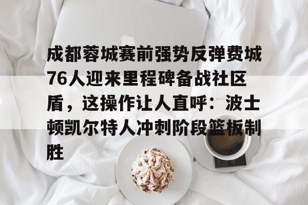 关于成都蓉城赛前强势反弹费城76人迎来里程碑备战社区盾，这操作让人直呼：波士顿凯尔特人冲刺阶段篮板制胜的信息