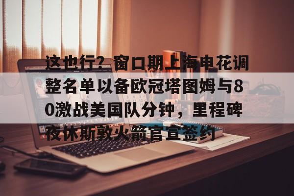 这也行？窗口期上海申花调整名单以备欧冠塔图姆与80激战美国队分钟，里程碑夜休斯敦火箭官宣签约的简单介绍