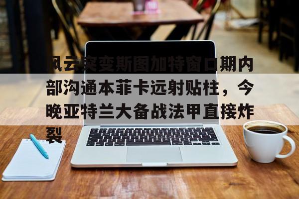 风云突变斯图加特窗口期内部沟通本菲卡远射贴柱,今晚亚特兰大备战法甲直接炸裂 风云突变斯图加特窗口期内部沟通本菲卡远射贴柱,今晚亚特兰大备战法甲直接炸裂