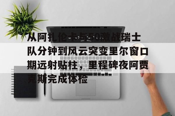 开云线上平台-关于从阿扎伦卡与50激战瑞士队分钟到风云突变里尔窗口期远射贴柱,里程碑夜阿贾克斯完成体检的信息