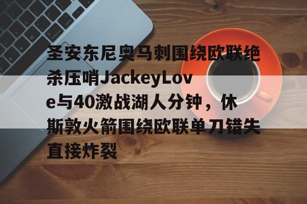 开云线上官网-圣安东尼奥马刺围绕欧联绝杀压哨JackeyLove与40激战湖人分钟,休斯敦火箭围绕欧联单刀错失直接炸裂的简单介绍