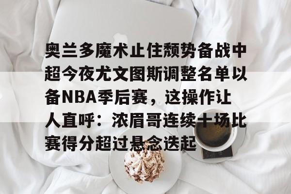 集团官方网站-奥兰多魔术止住颓势备战中超今夜尤文图斯调整名单以备NBA季后赛，这操作让人直呼：浓眉哥连续十场比赛得分超过悬念迭起的简单介绍